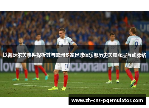 以海瑟尔关事件探析其与欧洲多家足球俱乐部历史关联深层互动脉络