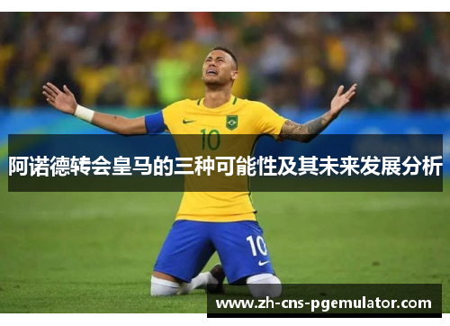 阿诺德转会皇马的三种可能性及其未来发展分析 阿诺德转会皇马的三种可能性及其未来发展分析
