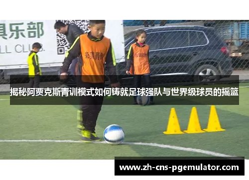 揭秘阿贾克斯青训模式如何铸就足球强队与世界级球员的摇篮