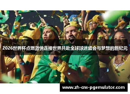 2026世界杯点燃激情连接世界共赴全球球迷盛会与梦想的新纪元