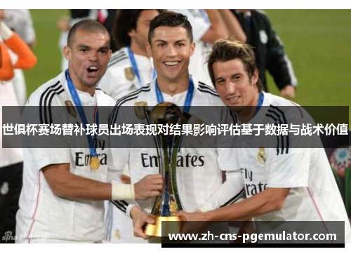 世俱杯赛场替补球员出场表现对结果影响评估基于数据与战术价值