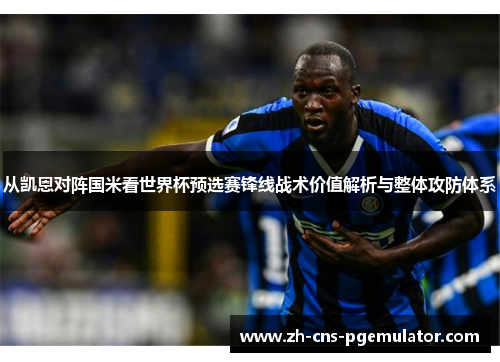 从凯恩对阵国米看世界杯预选赛锋线战术价值解析与整体攻防体系