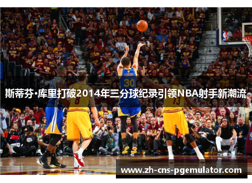 斯蒂芬·库里打破2014年三分球纪录引领NBA射手新潮流