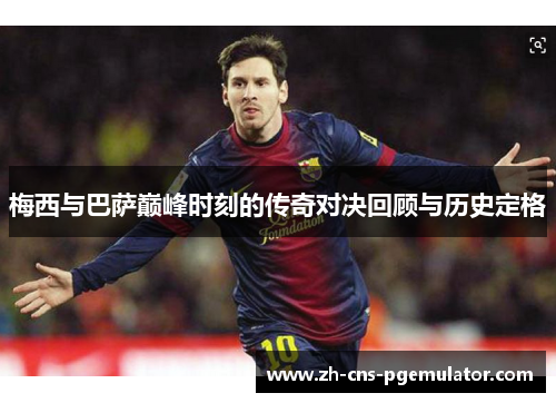 梅西与巴萨巅峰时刻的传奇对决回顾与历史定格