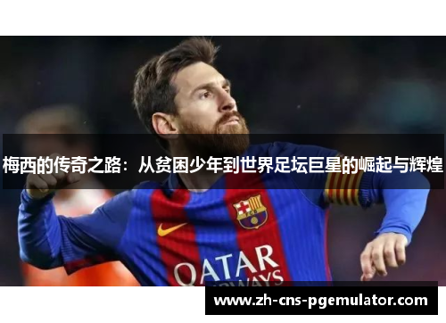 梅西的传奇之路：从贫困少年到世界足坛巨星的崛起与辉煌