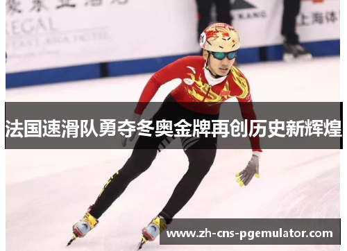 法国速滑队勇夺冬奥金牌再创历史新辉煌